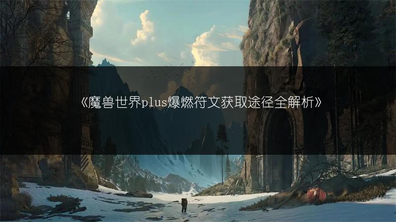 《魔兽世界plus爆燃符文获取途径全解析》