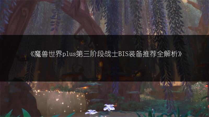 《魔兽世界plus第三阶段战士BIS装备推荐全解析》