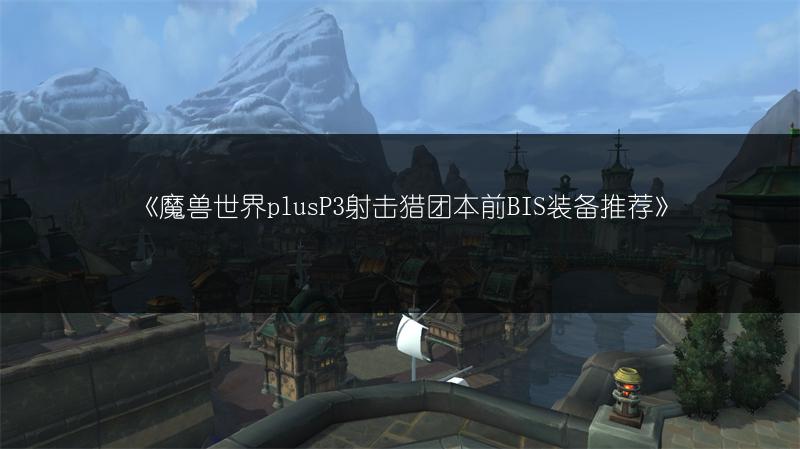 《魔兽世界plusP3射击猎团本前BIS装备推荐》