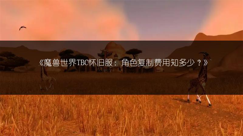 《魔兽世界TBC怀旧服：角色复制费用知多少？》
