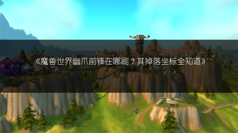 《魔兽世界幽爪前锋在哪刷？其掉落坐标全知道》