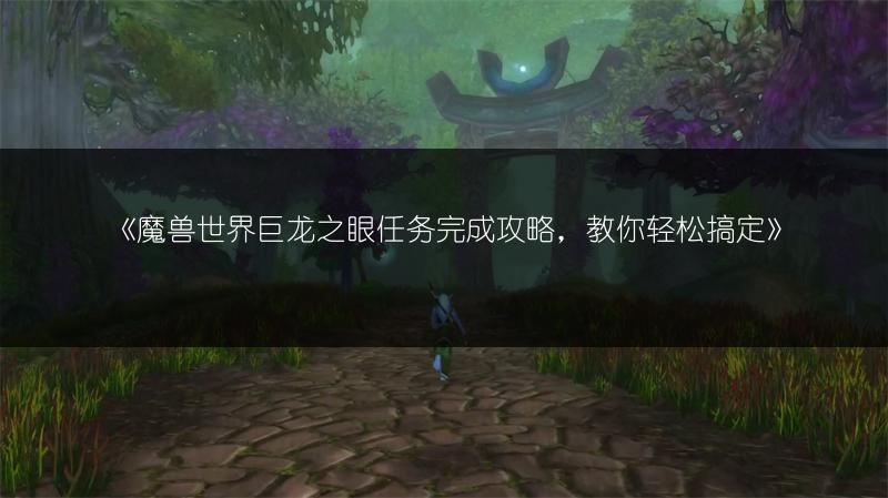 《魔兽世界巨龙之眼任务完成攻略,教你轻松搞定》