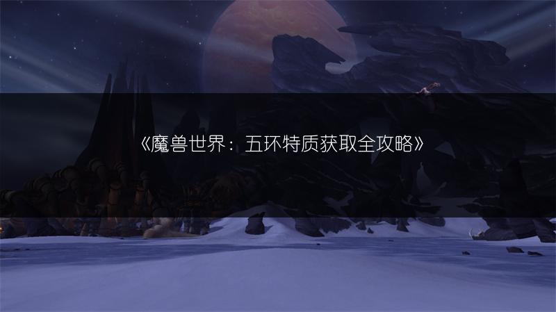 《魔兽世界:五环特质获取全攻略》