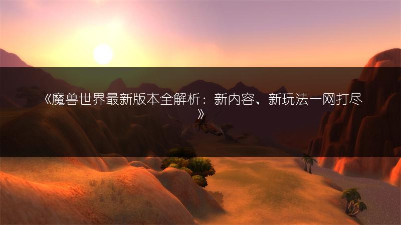 《魔兽世界最新版本全解析：新内容、新玩法一网打尽》