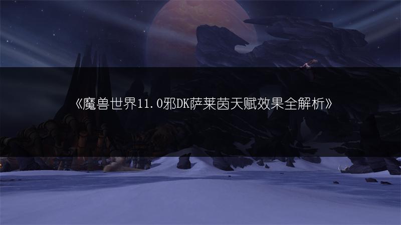 《魔兽世界11.0邪DK萨莱茵天赋效果全解析》