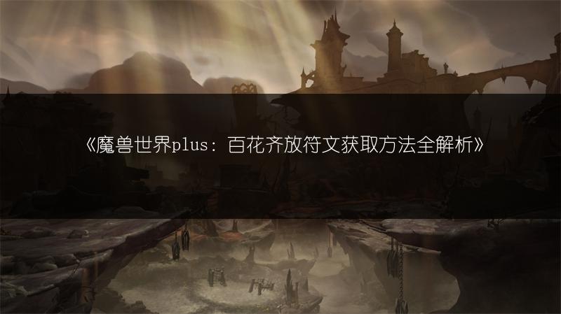 《魔兽世界plus:百花齐放符文获取方法全解析》
