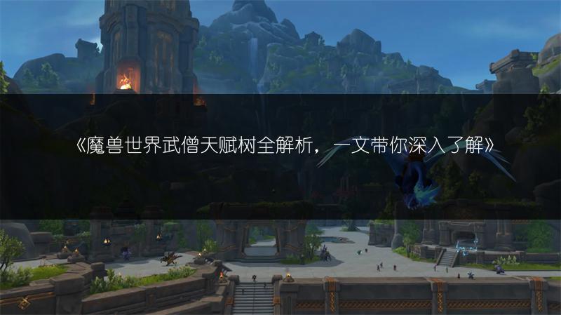 《魔兽世界武僧天赋树全解析，一文带你深入了解》