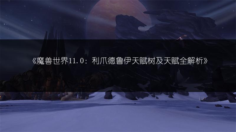 《魔兽世界11.0：利爪德鲁伊天赋树及天赋全解析》