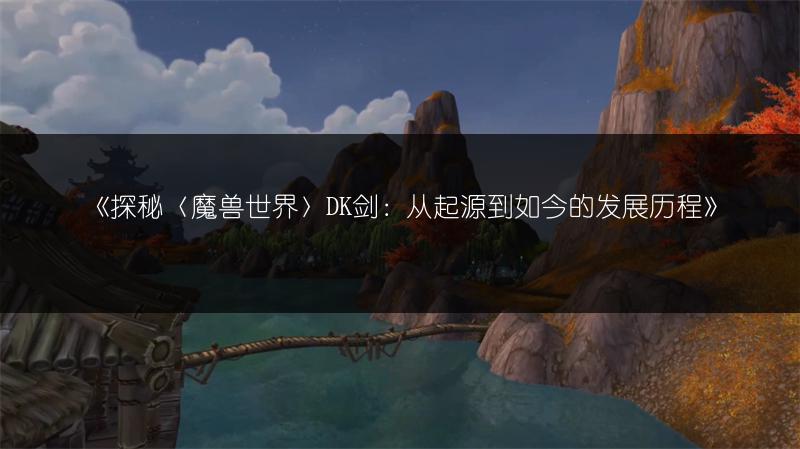《探秘〈魔兽世界〉DK剑：从起源到如今的发展历程》