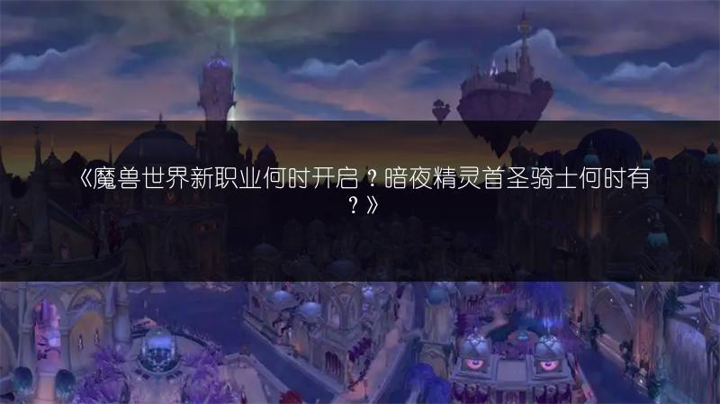 《魔兽世界新职业何时开启？暗夜精灵首圣骑士何时有？》