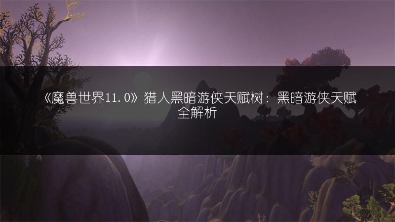 《魔兽世界11.0》猎人黑暗游侠天赋树：黑暗游侠天赋全解析