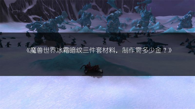 《魔兽世界冰霜暗纹三件套材料，制作需多少金？》