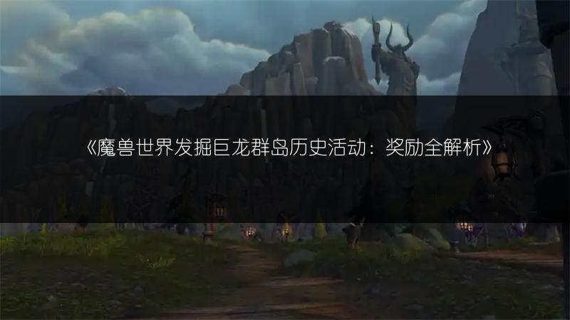 《魔兽世界发掘巨龙群岛历史活动：奖励全解析》