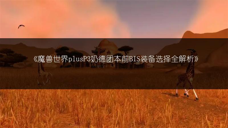 《魔兽世界plusP3奶德团本前BIS装备选择全解析》