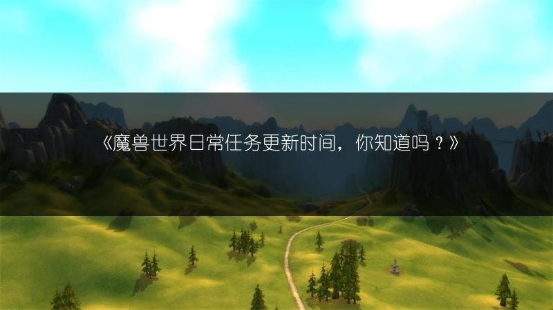 《魔兽世界日常任务更新时间，你知道吗？》
