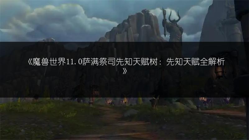 《魔兽世界11.0萨满祭司先知天赋树：先知天赋全解析》