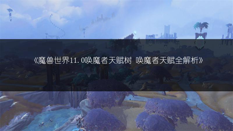 《魔兽世界11.0唤魔者天赋树 唤魔者天赋全解析》