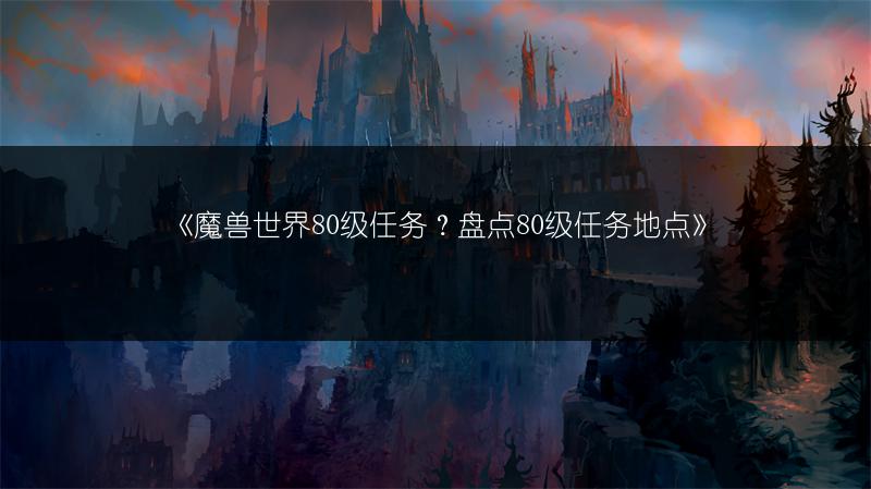 《魔兽世界80级任务？盘点80级任务地点》