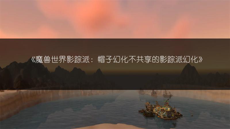 《魔兽世界影踪派：帽子幻化不共享的影踪派幻化》