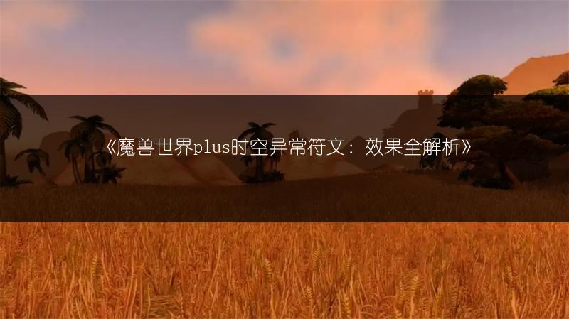 《魔兽世界plus时空异常符文:效果全解析》