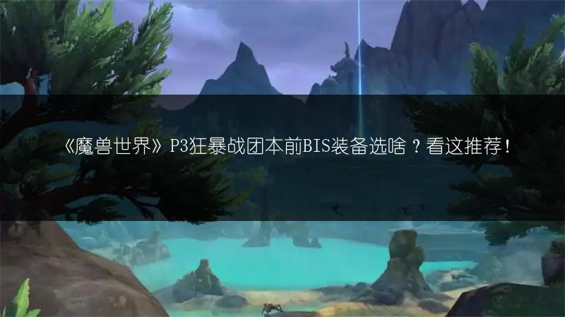 《魔兽世界》P3狂暴战团本前BIS装备选啥？看这推荐！