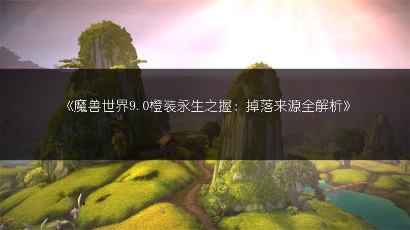 《魔兽世界9.0橙装永生之握：掉落来源全解析》