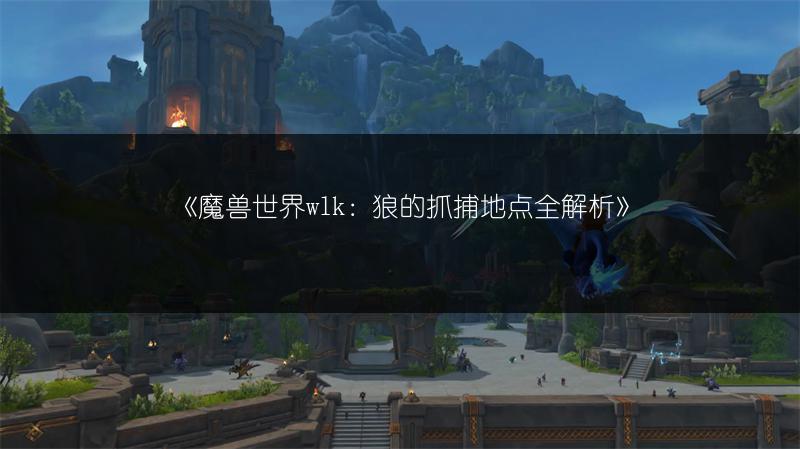 《魔兽世界wlk：狼的抓捕地点全解析》