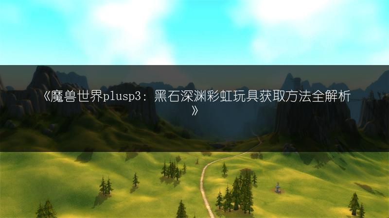 《魔兽世界plusp3：黑石深渊彩虹玩具获取方法全解析》