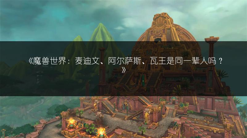 《魔兽世界:麦迪文、阿尔萨斯、瓦王是同一辈人吗?》