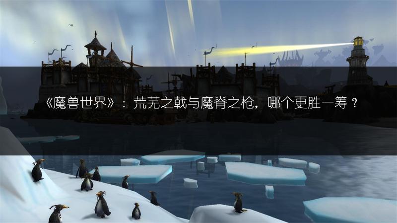 《魔兽世界》:荒芜之戟与魔脊之枪,哪个更胜一筹?