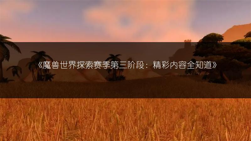 《魔兽世界探索赛季第三阶段：精彩内容全知道》
