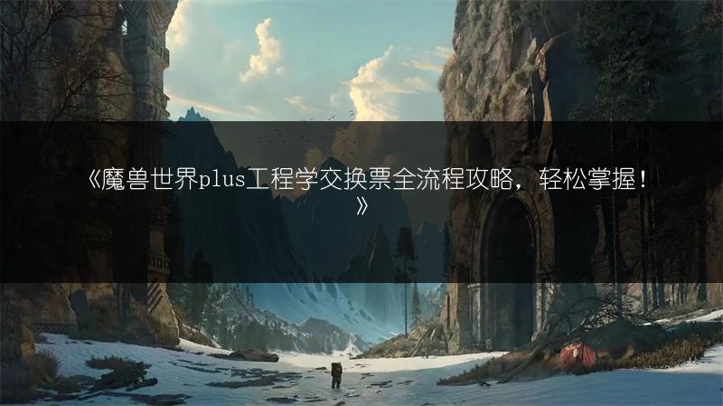 《魔兽世界plus工程学交换票全流程攻略，轻松掌握！》