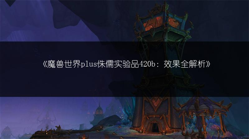 《魔兽世界plus侏儒实验品420b:效果全解析》