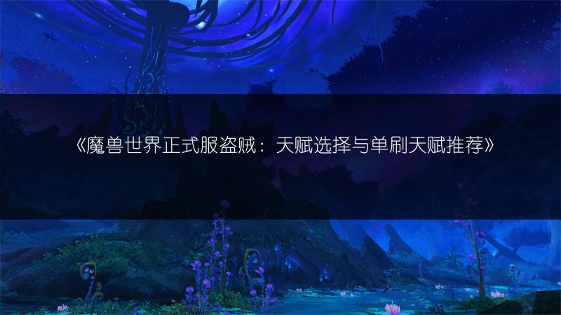 《魔兽世界正式服盗贼：天赋选择与单刷天赋推荐》