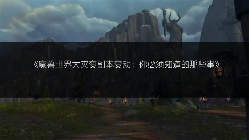 《魔兽世界大灾变副本变动：你必须知道的那些事》