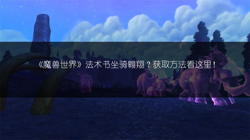 《魔兽世界》法术书坐骑翱翔？获取方法看这里！