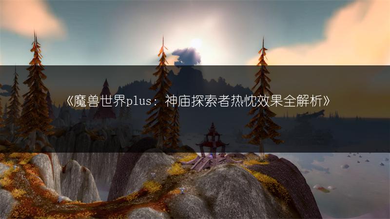 《魔兽世界plus:神庙探索者热忱效果全解析》