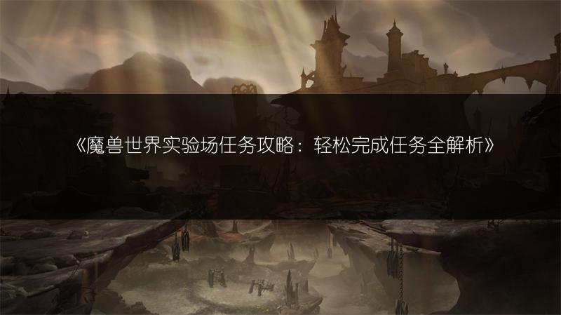 《魔兽世界实验场任务攻略：轻松完成任务全解析》