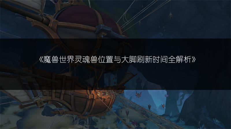 《魔兽世界灵魂兽位置与大脚刷新时间全解析》