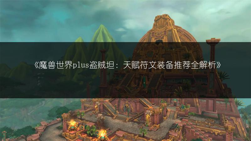 《魔兽世界plus盗贼坦:天赋符文装备推荐全解析》