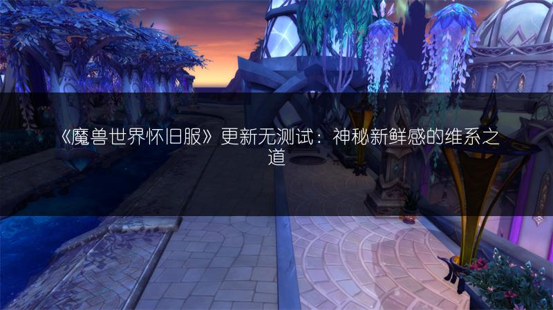 《魔兽世界怀旧服》更新无测试：神秘新鲜感的维系之道