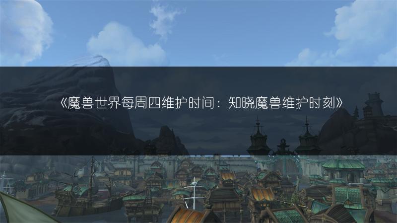 《魔兽世界每周四维护时间：知晓魔兽维护时刻》