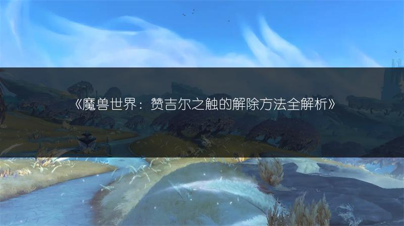 《魔兽世界：赞吉尔之触的解除方法全解析》
