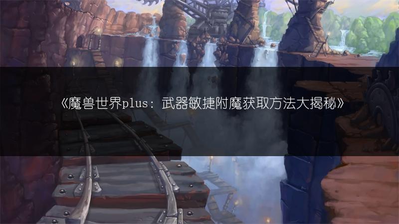 《魔兽世界plus：武器敏捷附魔获取方法大揭秘》