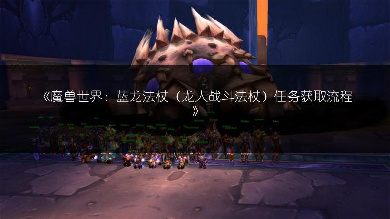 《魔兽世界：蓝龙法杖（龙人战斗法杖）任务获取流程》