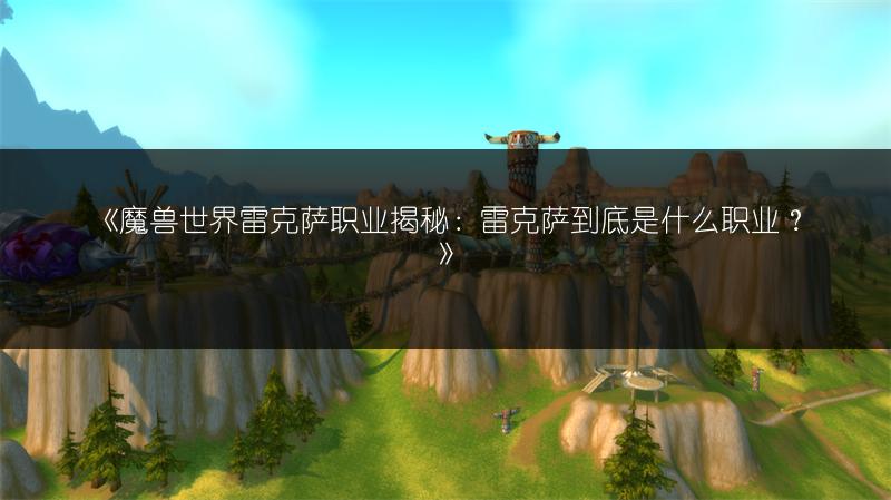 《魔兽世界雷克萨职业揭秘：雷克萨到底是什么职业？》