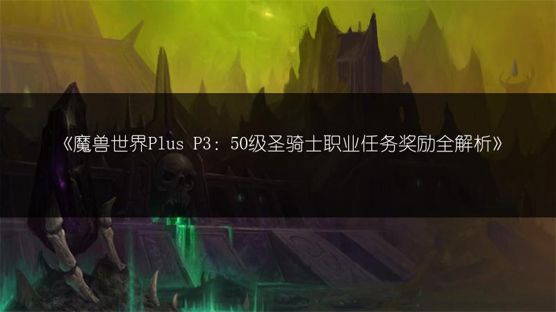 《魔兽世界Plus P3:50级圣骑士职业任务奖励全解析》