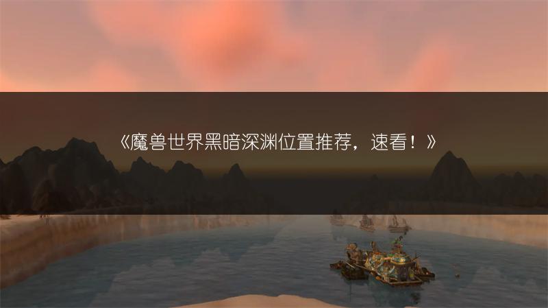 《魔兽世界黑暗深渊位置推荐,速看!》