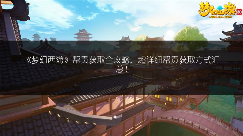 《梦幻西游》帮贡获取全攻略,超详细帮贡获取方式汇总!