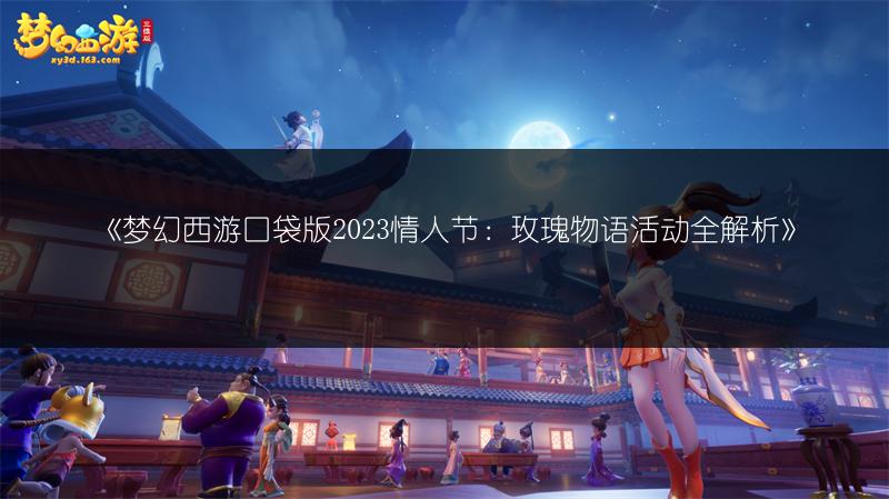 《梦幻西游口袋版2023情人节：玫瑰物语活动全解析》